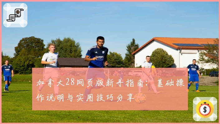 加拿大28网页版新手指南：基础操作说明与实用技巧分享