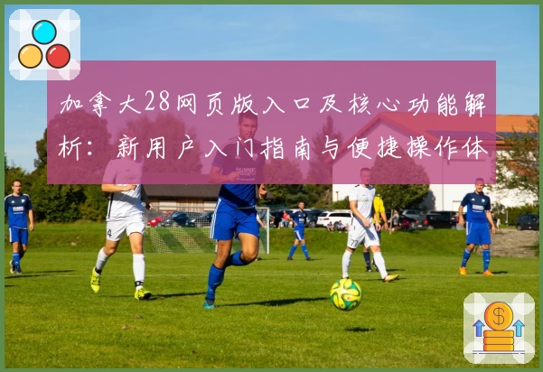加拿大28网页版入口及核心功能解析：新用户入门指南与便捷操作体验