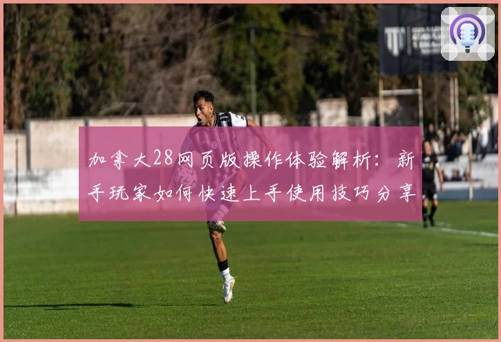加拿大28网页版操作体验解析：新手玩家如何快速上手使用技巧分享