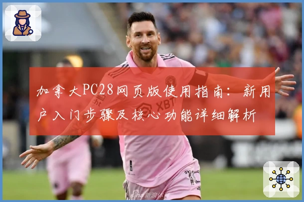 加拿大PC28网页版使用指南：新用户入门步骤及核心功能详细解析
