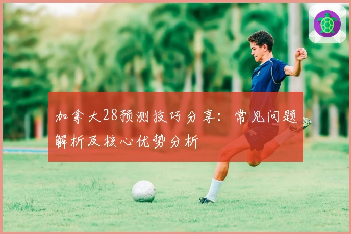 加拿大28预测技巧分享：常见问题解析及核心优势分析