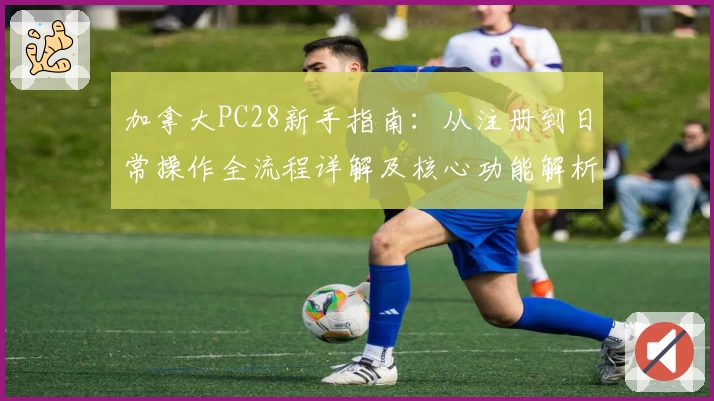 加拿大PC28新手指南：从注册到日常操作全流程详解及核心功能解析