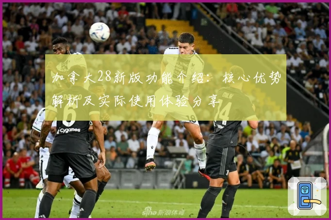 加拿大28新版功能介绍：核心优势解析及实际使用体验分享