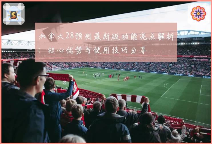 加拿大28预测最新版功能亮点解析：核心优势与使用技巧分享