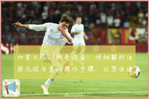 加拿大PC28新手指南：详细解析注册流程与基础操作步骤，让您快速上手平台体验