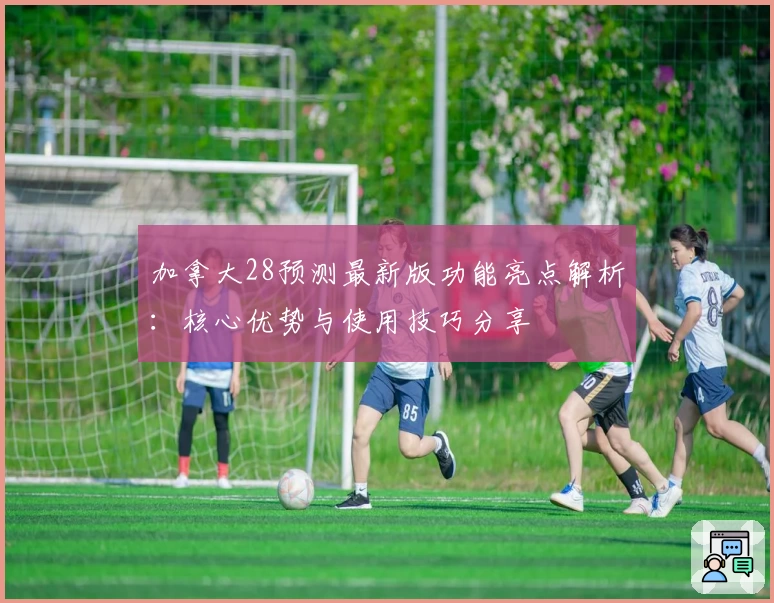 加拿大28预测最新版功能亮点解析：核心优势与使用技巧分享