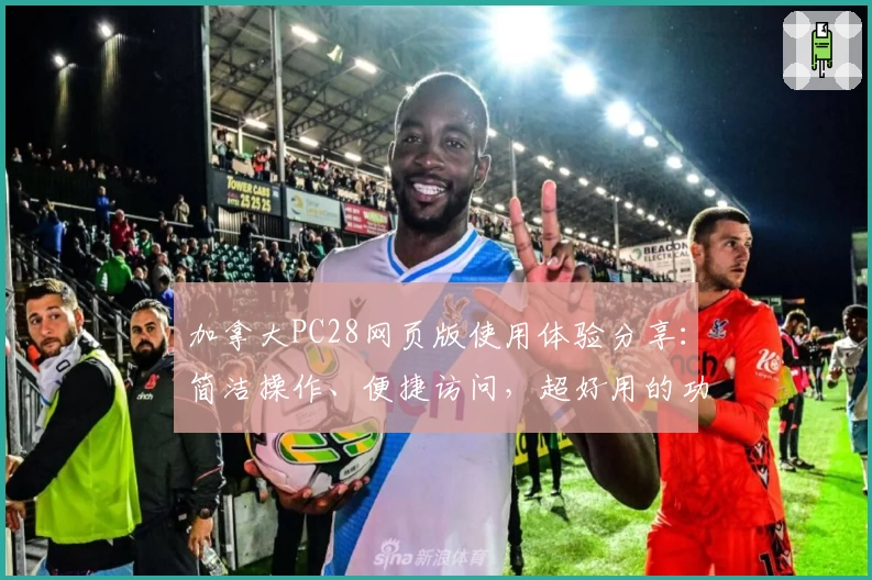 加拿大PC28网页版使用体验分享：简洁操作、便捷访问，超好用的功能解析