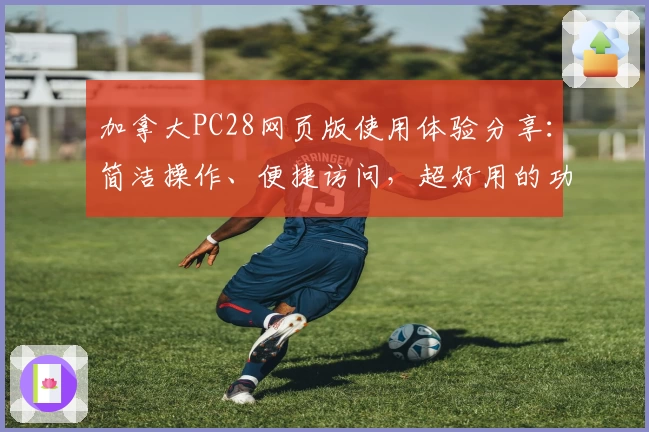加拿大PC28网页版使用体验分享：简洁操作、便捷访问，超好用的功能解析