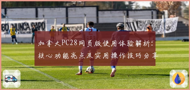 加拿大PC28网页版使用体验解析：核心功能亮点及实用操作技巧分享