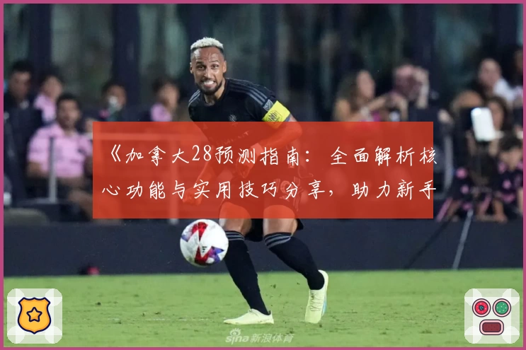 《加拿大28预测指南：全面解析核心功能与实用技巧分享，助力新手用户快速上手》