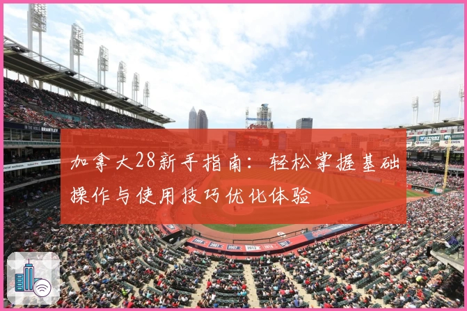 加拿大28新手指南：轻松掌握基础操作与使用技巧优化体验