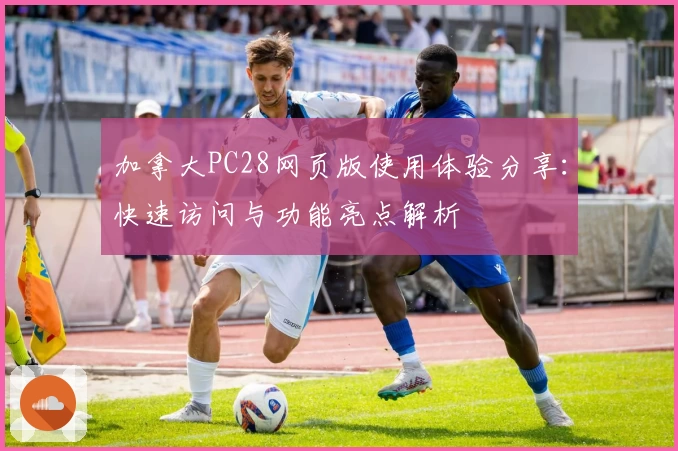 加拿大PC28网页版使用体验分享：快速访问与功能亮点解析