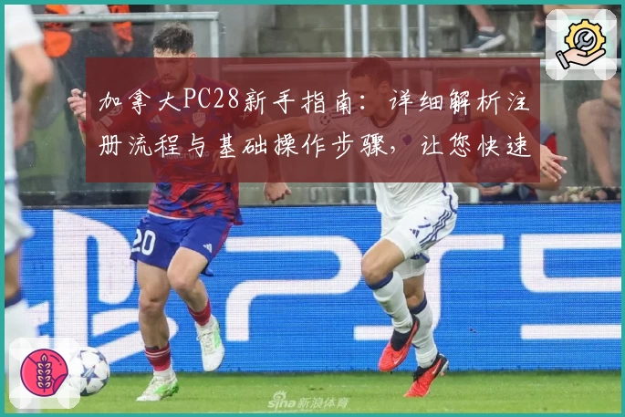 加拿大PC28新手指南：详细解析注册流程与基础操作步骤，让您快速上手平台体验